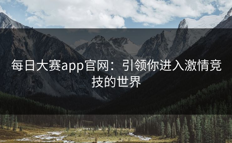 每日大赛app官网：引领你进入激情竞技的世界