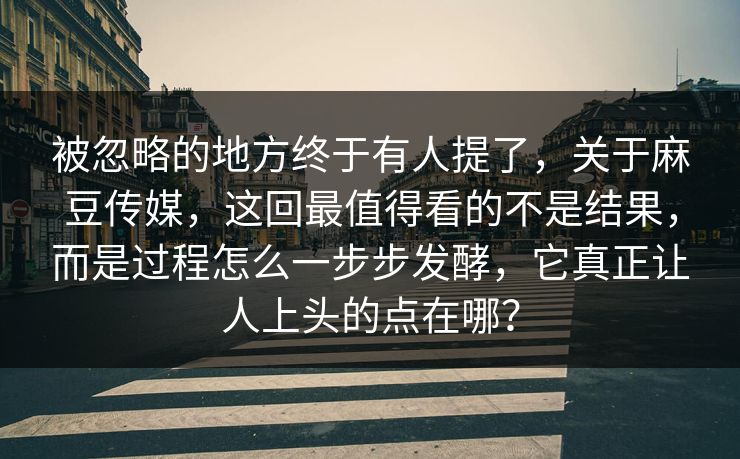 被忽略的地方终于有人提了，关于麻豆传媒，这回最值得看的不是结果，而是过程怎么一步步发酵，它真正让人上头的点在哪？