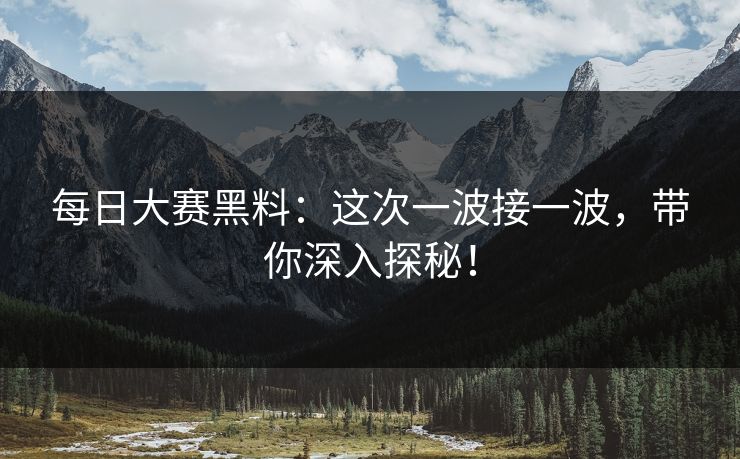 每日大赛黑料：这次一波接一波，带你深入探秘！