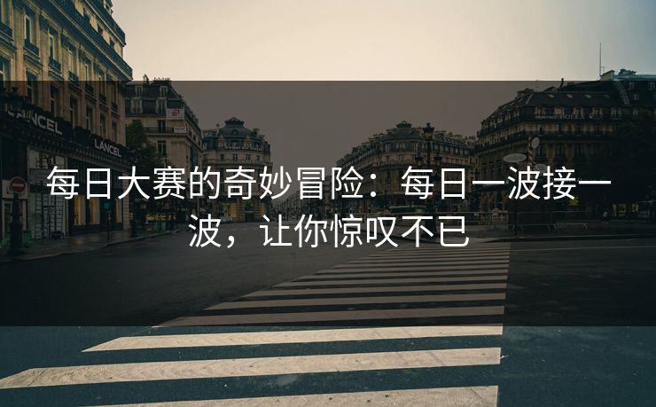 每日大赛的奇妙冒险：每日一波接一波，让你惊叹不已