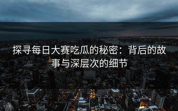 探寻每日大赛吃瓜的秘密：背后的故事与深层次的细节