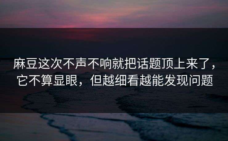 麻豆这次不声不响就把话题顶上来了，它不算显眼，但越细看越能发现问题