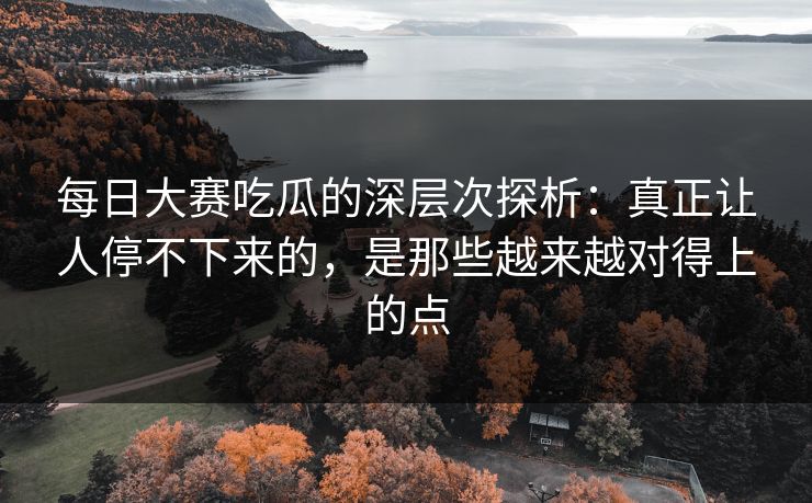 每日大赛吃瓜的深层次探析:真正让人停不下来的,是那些越来越对得上的点 每日大赛吃瓜的深层次探析:真正让人停不下来的,是那些越来越对得上的点