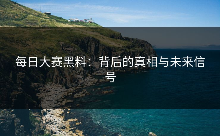 每日大赛黑料:背后的真相与未来信号 每日大赛黑料:背后的真相与未来信号