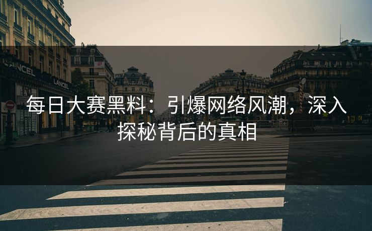 每日大赛黑料：引爆网络风潮，深入探秘背后的真相