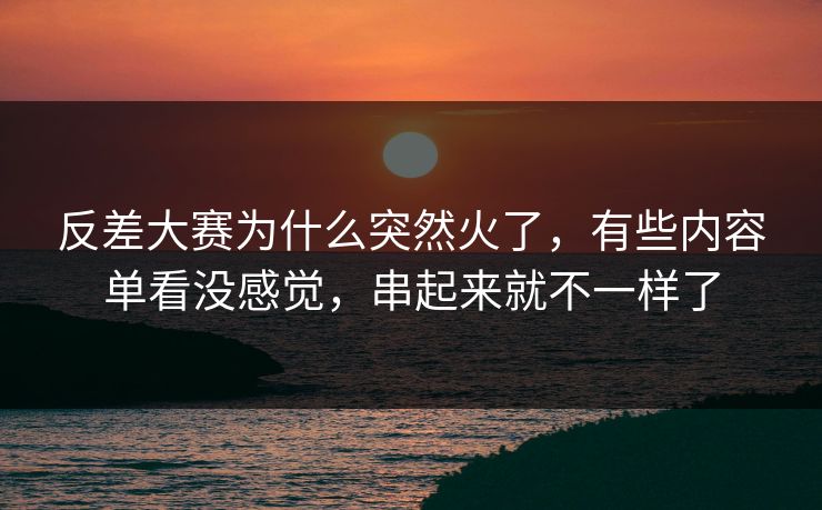反差大赛为什么突然火了，有些内容单看没感觉，串起来就不一样了