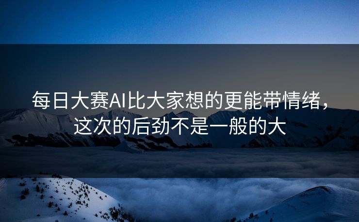 每日大赛AI比大家想的更能带情绪，这次的后劲不是一般的大