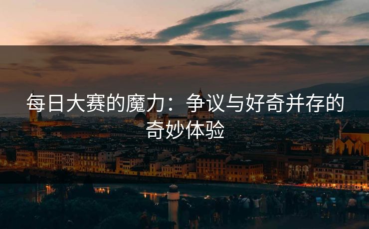 每日大赛的魔力：争议与好奇并存的奇妙体验