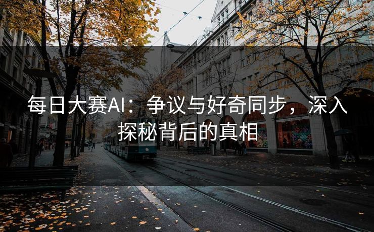 每日大赛AI：争议与好奇同步，深入探秘背后的真相
