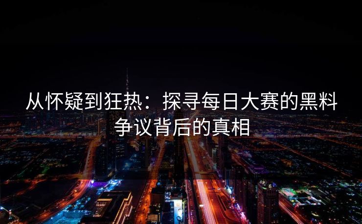 从怀疑到狂热：探寻每日大赛的黑料争议背后的真相