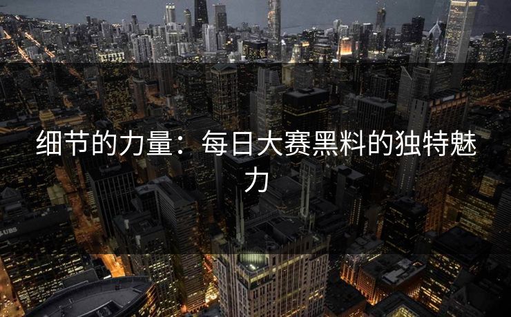 细节的力量：每日大赛黑料的独特魅力