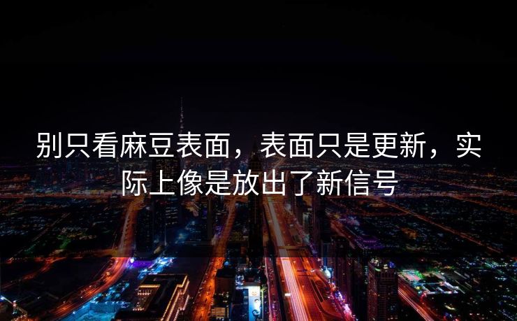 别只看麻豆表面,表面只是更新,实际上像是放出了新信号 别只看麻豆表面,表面只是更新,实际上像是放出了新信号