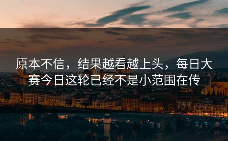 原本不信，结果越看越上头，每日大赛今日这轮已经不是小范围在传