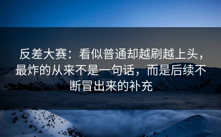 反差大赛：看似普通却越刷越上头，最炸的从来不是一句话，而是后续不断冒出来的补充