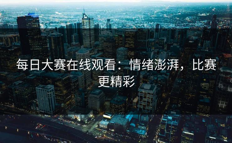 每日大赛在线观看：情绪澎湃，比赛更精彩