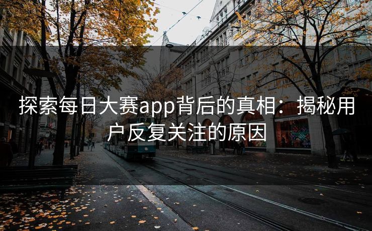 探索每日大赛app背后的真相：揭秘用户反复关注的原因