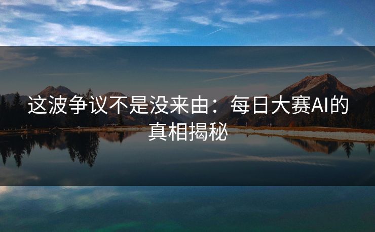 这波争议不是没来由：每日大赛AI的真相揭秘