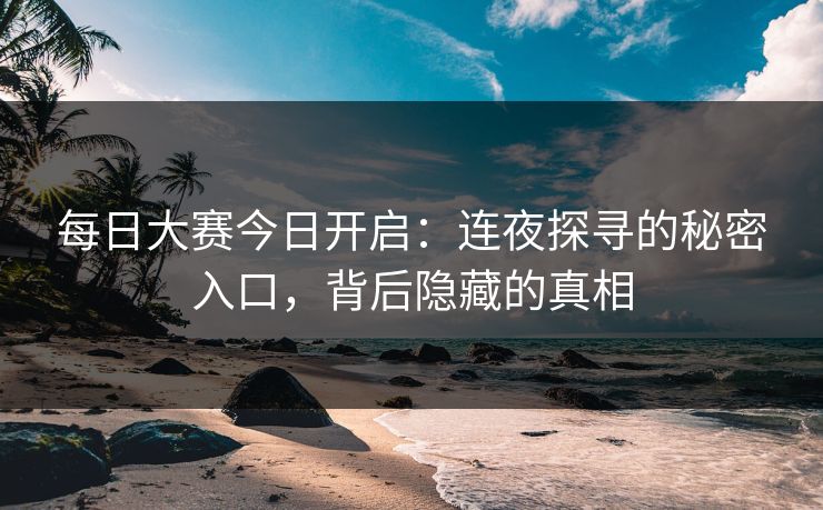 每日大赛今日开启：连夜探寻的秘密入口，背后隐藏的真相