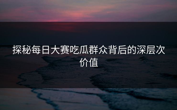 探秘每日大赛吃瓜群众背后的深层次价值 探秘每日大赛吃瓜群众背后的深层次价值