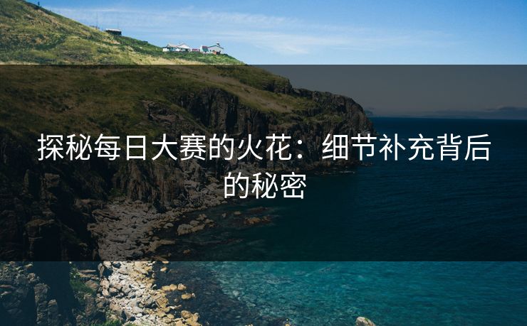 探秘每日大赛的火花:细节补充背后的秘密 探秘每日大赛的火花:细节补充背后的秘密