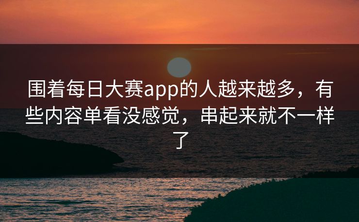 围着每日大赛app的人越来越多,有些内容单看没感觉,串起来就不一样了 围着每日大赛app的人越来越多,有些内容单看没感觉,串起来就不一样了